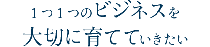 1つ1つのビジネスを大切に育てていきたい